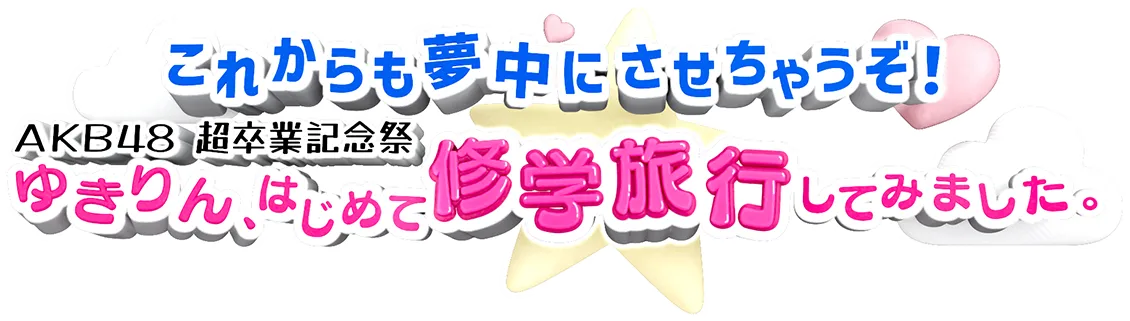 これからも夢中にさせちゃうぞ!AKB48超卒業記念祭 ゆきりん、はじめて修学旅行してみました。